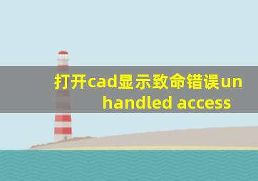 打开cad显示致命错误unhandled access